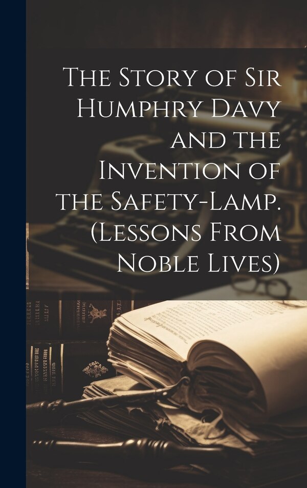 The Story of Sir Humphry Davy and the Invention of the Safety-Lamp. (Lessons From Noble Lives) by Anonymous, Hardcover | Indigo Chapters