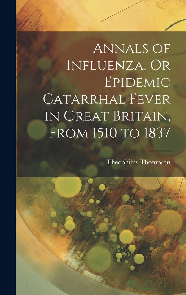 Annals of Influenza Or Epidemic Catarrhal Fever in Great Britain From 1510 to 1837 by Theophilus Thompson, Hardcover | Indigo Chapters