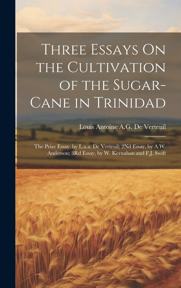 Three Essays On the Cultivation of the Sugar-Cane in Trinidad by Louis Antoine a G De Verteuil, Hardcover | Indigo Chapters