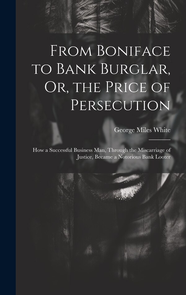 From Boniface to Bank Burglar Or the Price of Persecution by George Miles White, Hardcover | Indigo Chapters