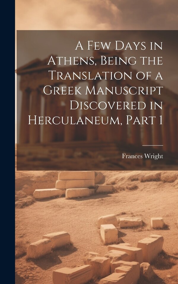 A Few Days in Athens Being the Translation of a Greek Manuscript Discovered in Herculaneum Part 1 by Frances Wright, Hardcover | Indigo Chapters