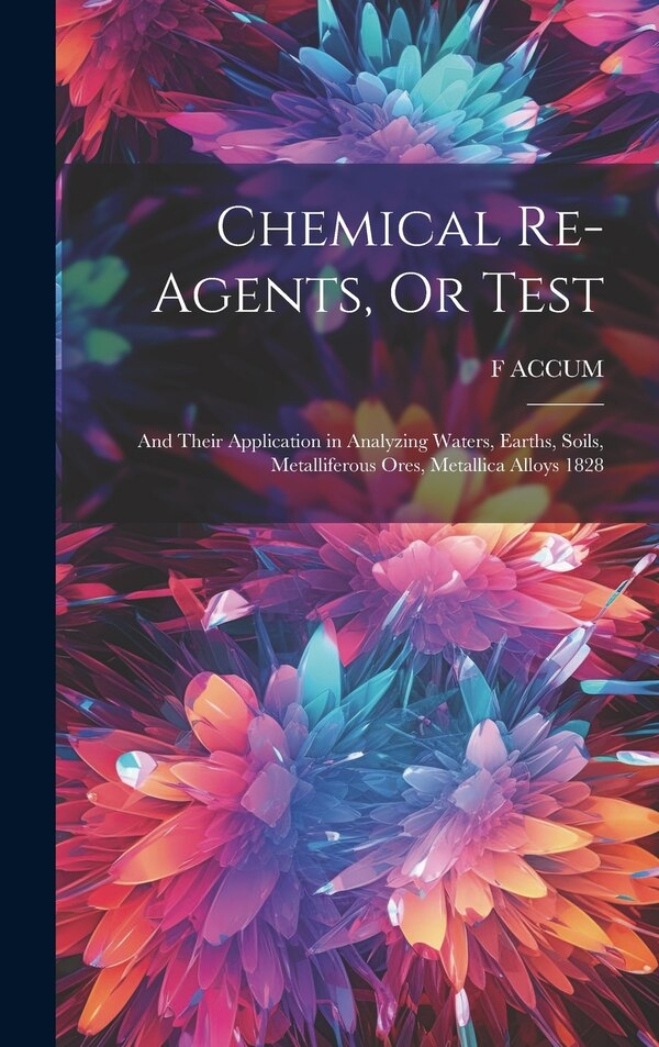 Chemical Re-Agents Or Test; and Their Application in Analyzing Waters Earths Soils Metalliferous Ores Metallica Alloys 1828 by F ACCUM
