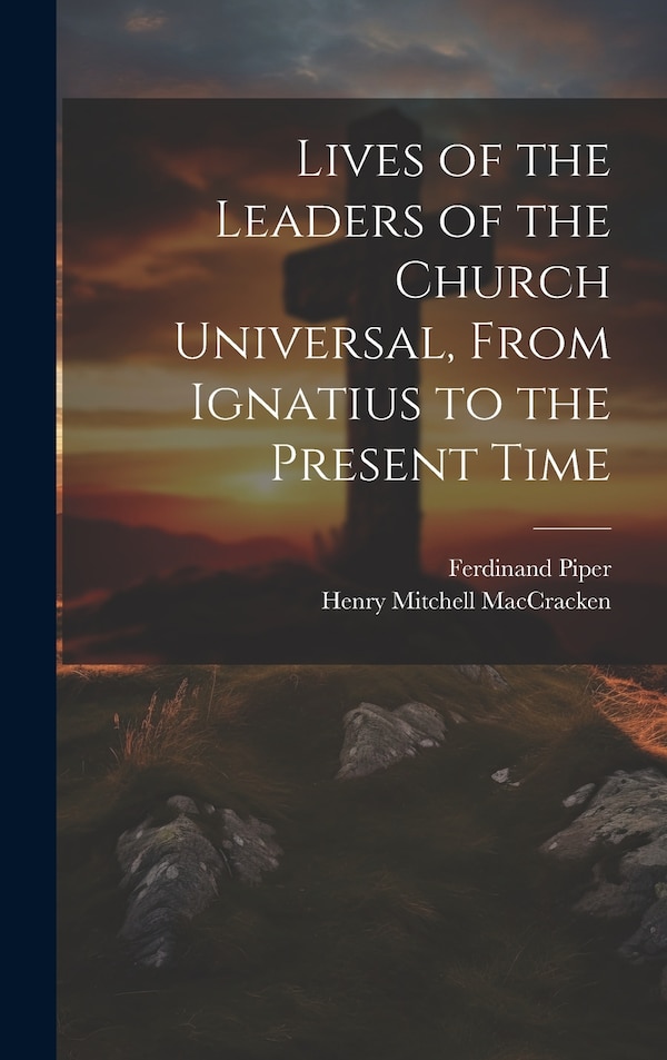 Lives of the Leaders of the Church Universal From Ignatius to the Present Time by Henry Mitchell MacCracken, Hardcover | Indigo Chapters
