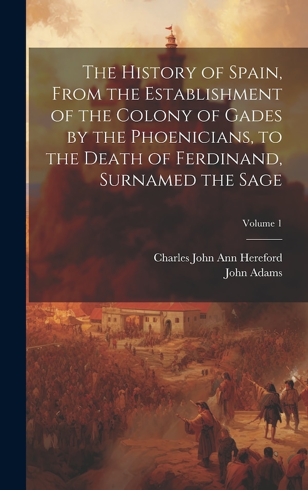 The History of Spain From the Establishment of the Colony of Gades by the Phoenicians to the Death of Ferdinand Surnamed the Sage; by John Adams