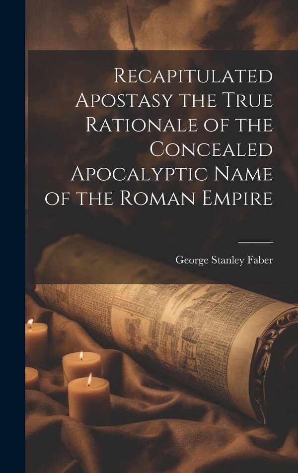 Recapitulated Apostasy the True Rationale of the Concealed Apocalyptic Name of the Roman Empire by George Stanley Faber, Hardcover | Indigo Chapters