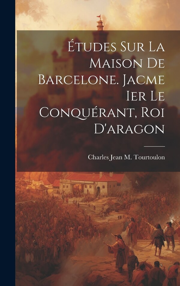 Études Sur La Maison De Barcelone. Jacme Ier Le Conquérant Roi D'aragon by Charles Jean M Tourtoulon, Hardcover | Indigo Chapters