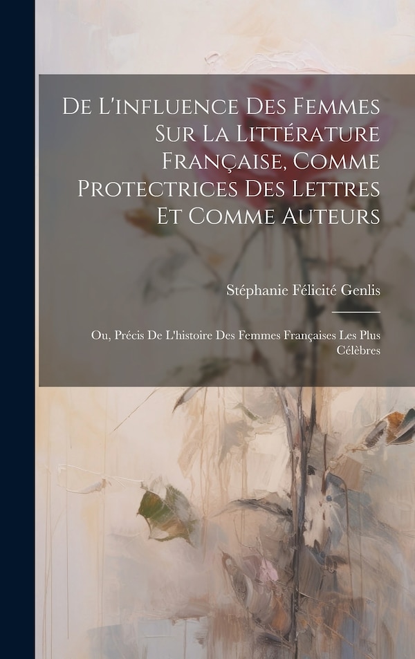 De L'influence Des Femmes Sur La Littérature Française Comme Protectrices Des Lettres Et Comme Auteurs by Stéphanie Félicité Genlis, Hardcover