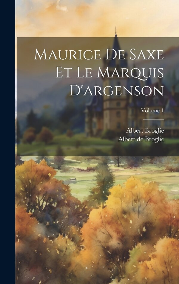 Maurice De Saxe Et Le Marquis D'argenson; Volume 1 by Albert De Broglie, Hardcover | Indigo Chapters