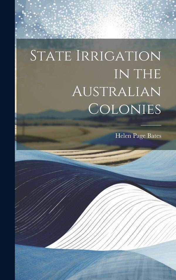 State Irrigation in the Australian Colonies by Helen Page Bates, Hardcover | Indigo Chapters