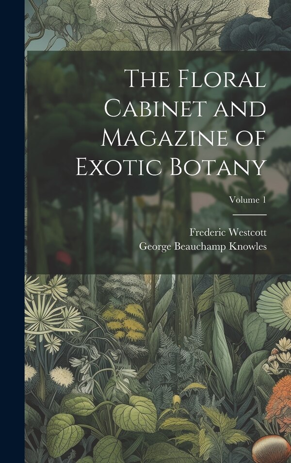 The Floral Cabinet and Magazine of Exotic Botany; Volume 1 by George Beauchamp Knowles, Hardcover | Indigo Chapters