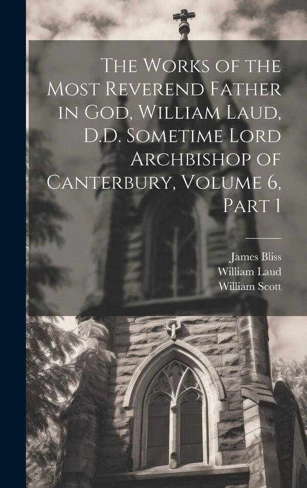 The Works of the Most Reverend Father in God William Laud D.D. Sometime Lord Archbishop of Canterbury Volume 6 part 1, Hardcover | Indigo Chapters