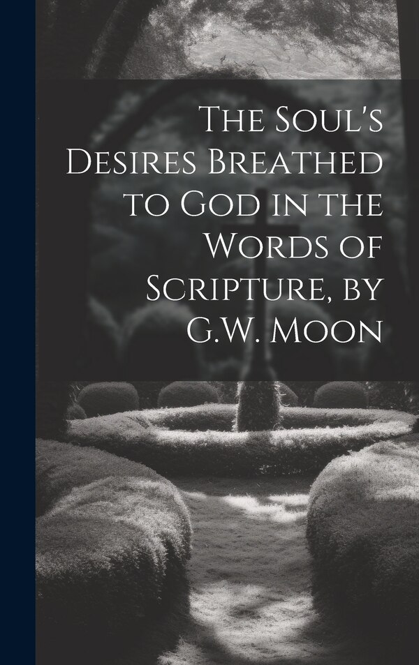 The Soul's Desires Breathed to God in the Words of Scripture by G.W. Moon by Anonymous, Hardcover | Indigo Chapters