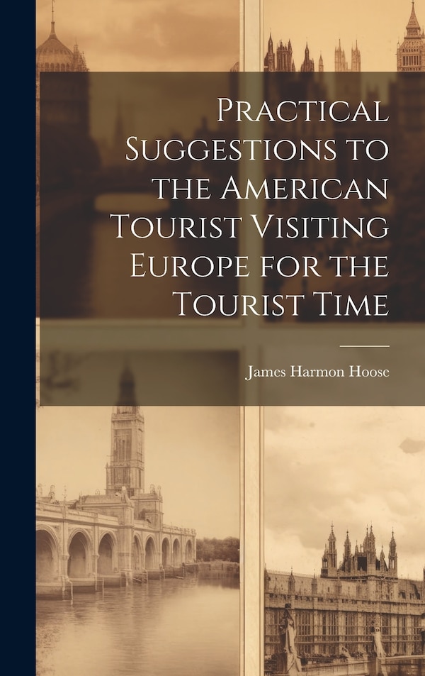 Practical Suggestions to the American Tourist Visiting Europe for the Tourist Time by James Harmon Hoose, Hardcover | Indigo Chapters