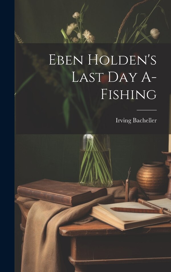 Eben Holden's Last Day A-Fishing by Irving Bacheller, Hardcover | Indigo Chapters