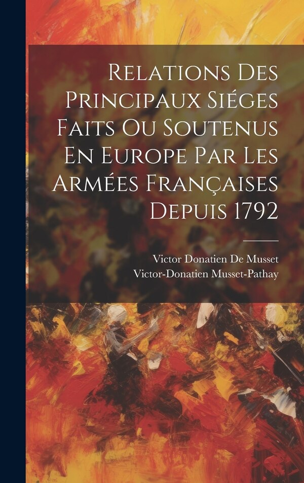 Relations Des Principaux Siéges Faits Ou Soutenus En Europe Par Les Armées Françaises Depuis 1792 by Victor Donatien De Musset, Hardcover