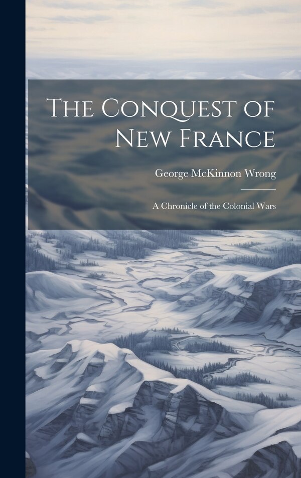 The Conquest of New France by George McKinnon Wrong, Hardcover | Indigo Chapters