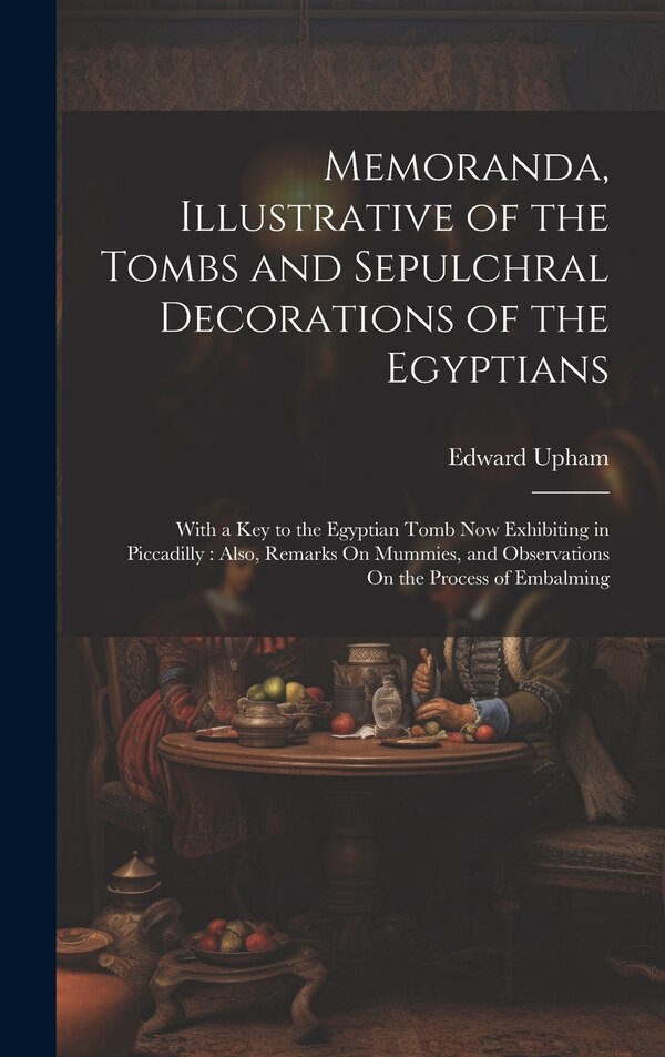 Memoranda Illustrative of the Tombs and Sepulchral Decorations of the Egyptians by Edward Upham, Hardcover | Indigo Chapters
