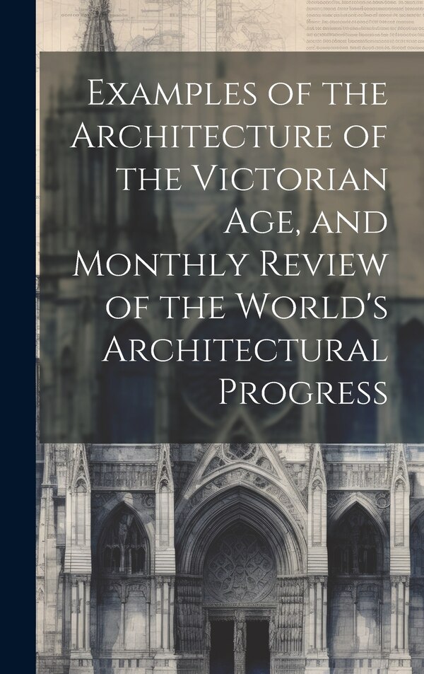 Examples of the Architecture of the Victorian Age and Monthly Review of the World's Architectural Progress by Anonymous, Hardcover | Indigo Chapters