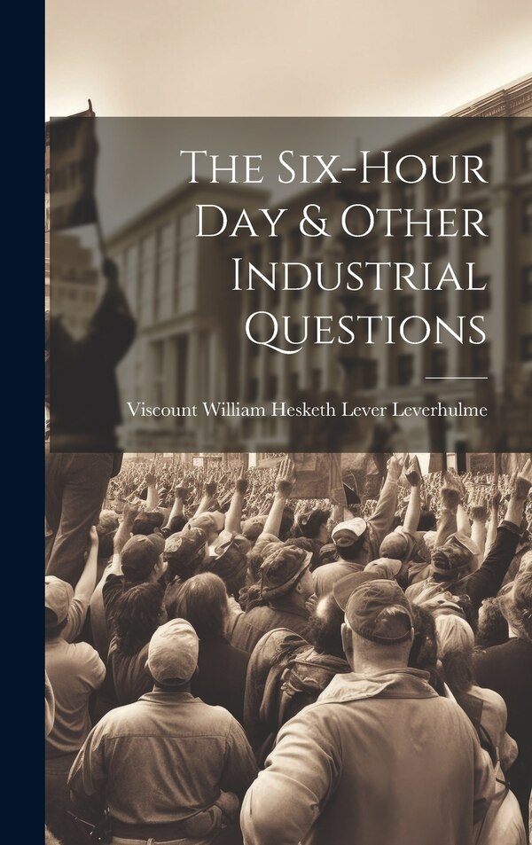 The Six-Hour Day & Other Industrial Questions by Viscount William Hesketh Leverhulme, Hardcover | Indigo Chapters
