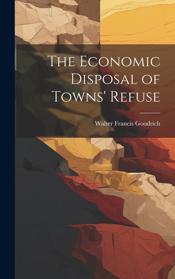 The Economic Disposal of Towns' Refuse by Walter Francis Goodrich, Hardcover | Indigo Chapters