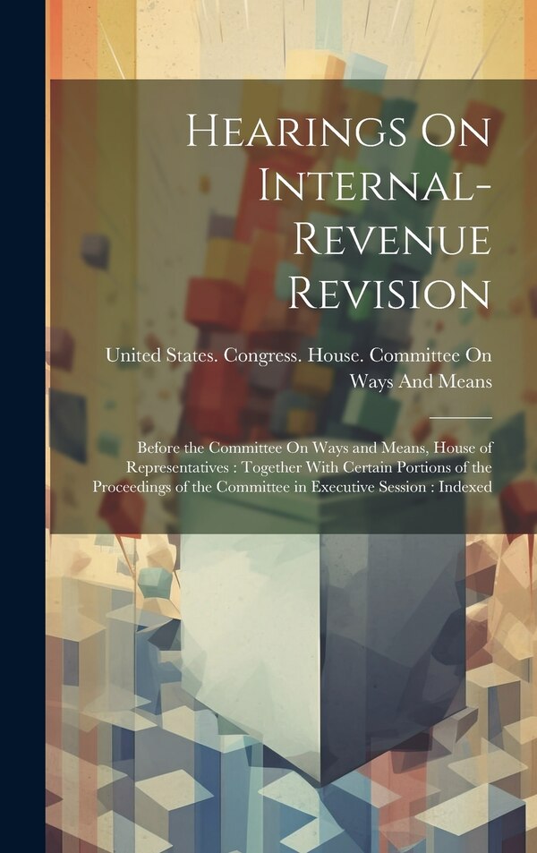 Hearings On Internal-Revenue Revision by United States Congress House Commi, Hardcover | Indigo Chapters