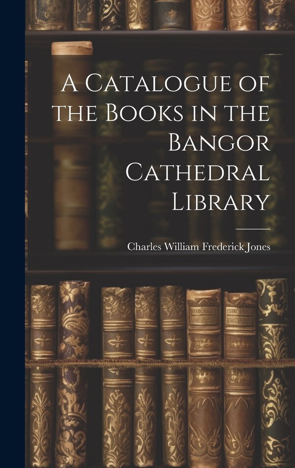 A Catalogue of the Books in the Bangor Cathedral Library by Charles William Frederick Jones, Hardcover | Indigo Chapters