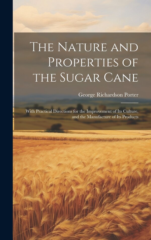 The Nature and Properties of the Sugar Cane by George Richardson Porter, Hardcover | Indigo Chapters
