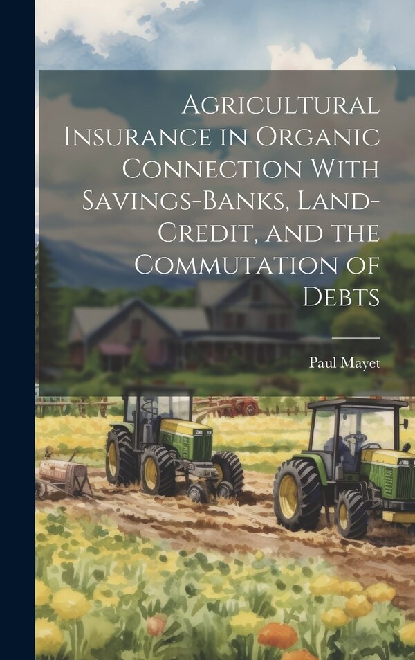 Agricultural Insurance in Organic Connection With Savings-Banks Land-Credit and the Commutation of Debts by Paul Mayet, Hardcover | Indigo Chapters