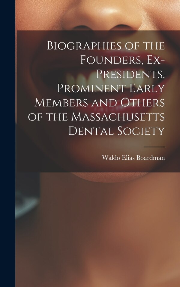 Biographies of the Founders Ex-Presidents Prominent Early Members and Others of the Massachusetts Dental Society by Waldo Elias Boardman