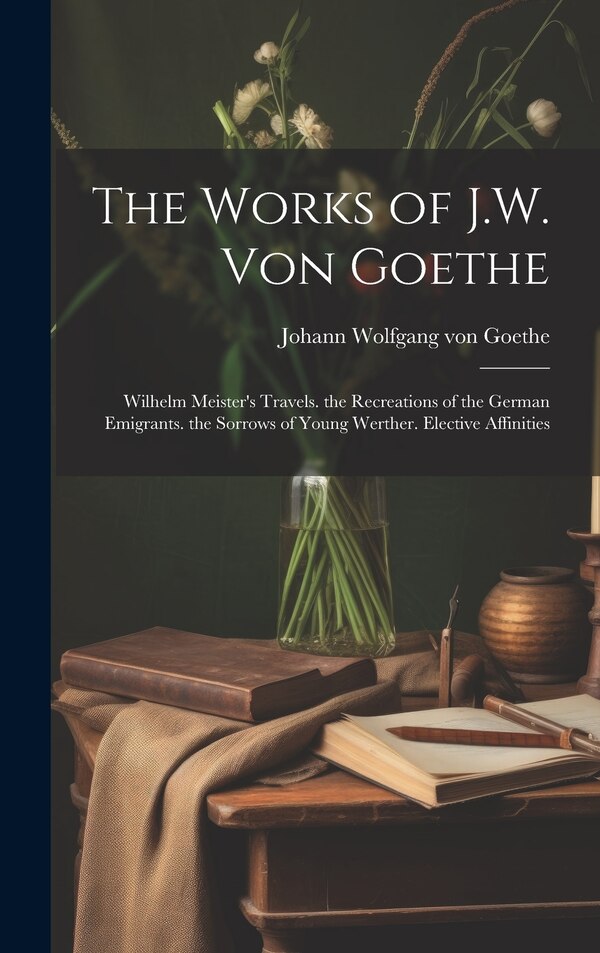 The Works of J.W. Von Goethe by Johann Wolfgang Von Goethe, Hardcover | Indigo Chapters