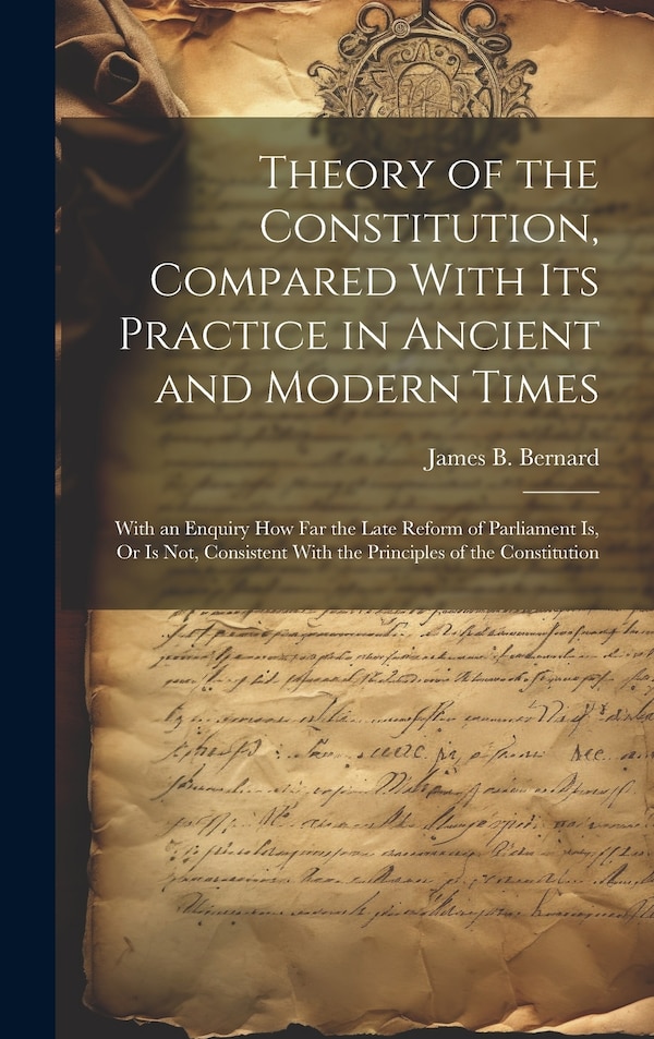 Theory of the Constitution Compared With Its Practice in Ancient and Modern Times by James B Bernard, Hardcover | Indigo Chapters