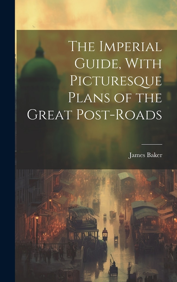 The Imperial Guide With Picturesque Plans of the Great Post-Roads by James Baker, Hardcover | Indigo Chapters