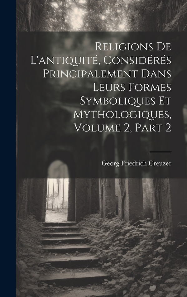 Religions De L'antiquité Considérés Principalement Dans Leurs Formes Symboliques Et Mythologiques Volume 2 part 2 by Georg Friedrich Creuzer