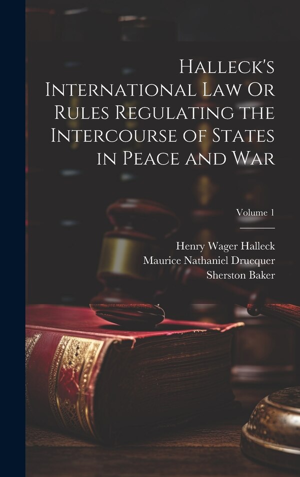 Halleck's International Law Or Rules Regulating the Intercourse of States in Peace and War; Volume 1 by Henry Wager Halleck, Hardcover