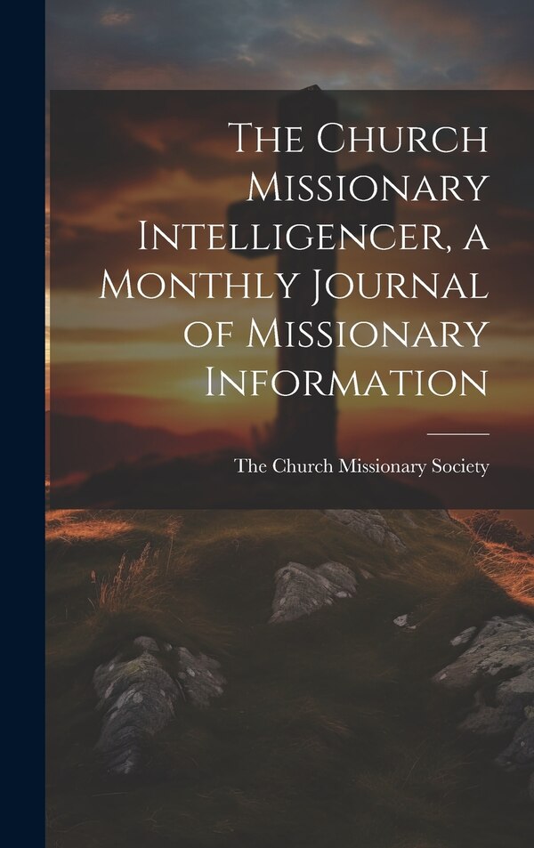 The Church Missionary Intelligencer a Monthly Journal of Missionary Information by The Church Missionary Society, Hardcover | Indigo Chapters
