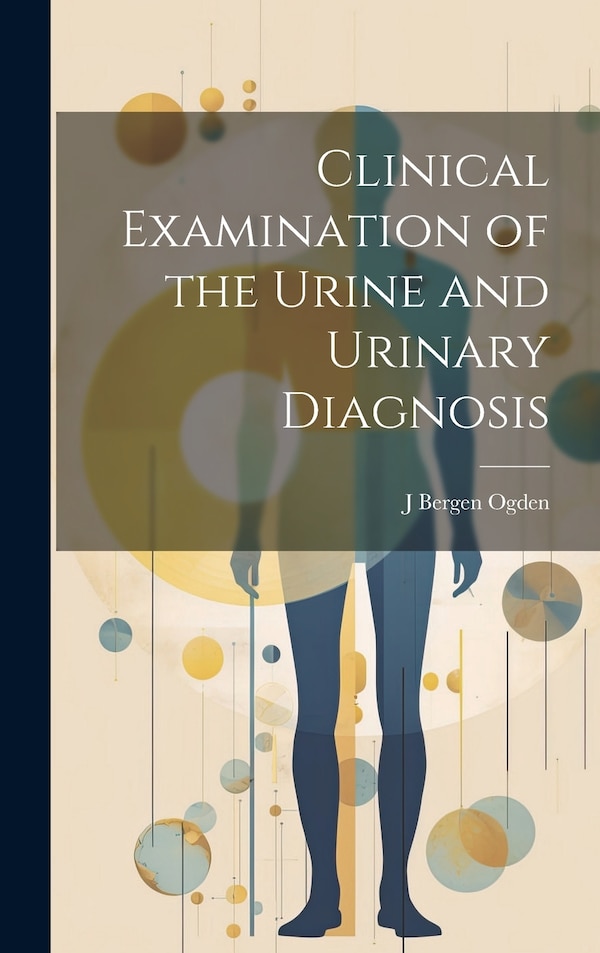 Clinical Examination of the Urine and Urinary Diagnosis by J Bergen Ogden, Hardcover | Indigo Chapters