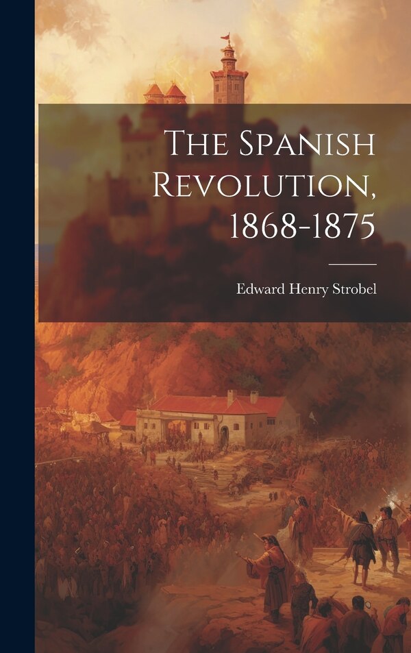 The Spanish Revolution 1868-1875 by Edward Henry Strobel, Hardcover | Indigo Chapters