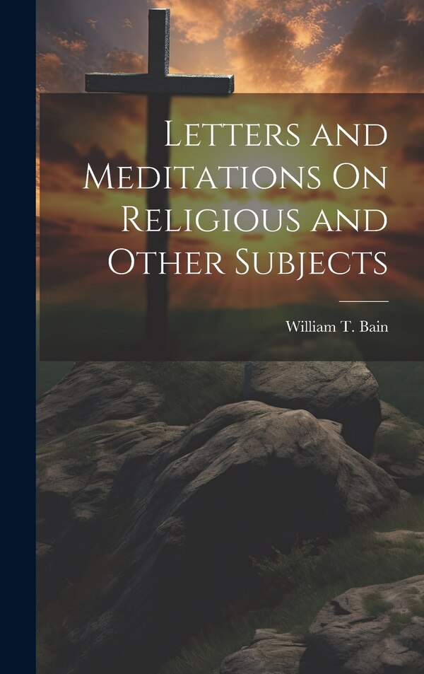Letters and Meditations On Religious and Other Subjects by William T Bain, Hardcover | Indigo Chapters