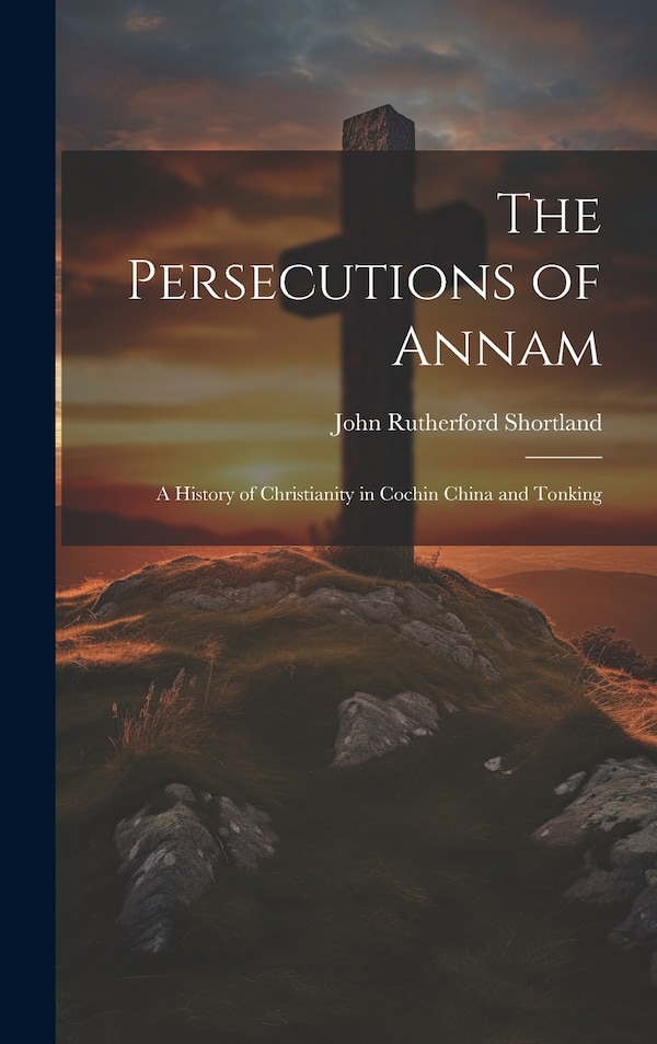 The Persecutions of Annam by John Rutherford Shortland, Hardcover | Indigo Chapters