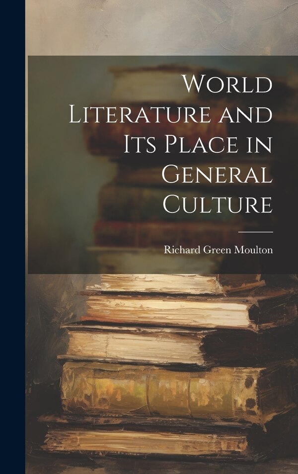 World Literature and Its Place in General Culture by Richard Green Moulton, Hardcover | Indigo Chapters