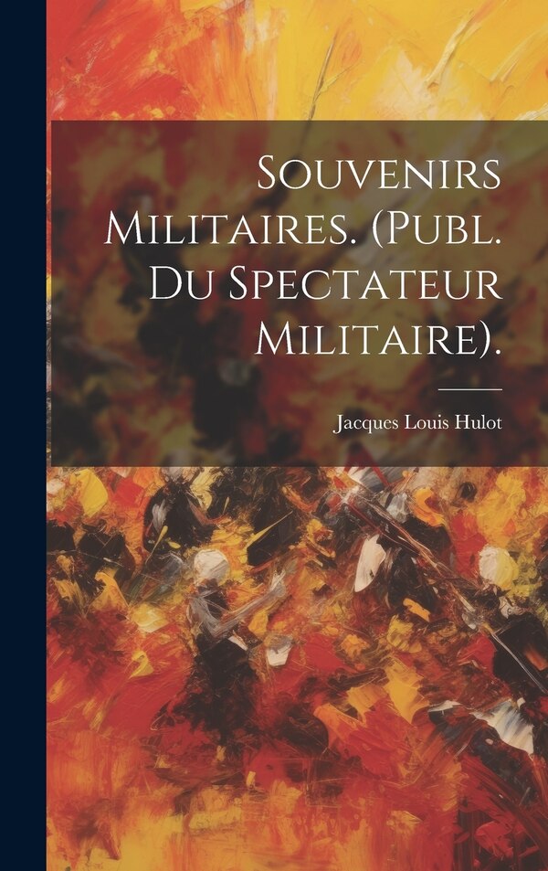Souvenirs Militaires. (Publ. Du Spectateur Militaire) by Jacques Louis Hulot, Hardcover | Indigo Chapters