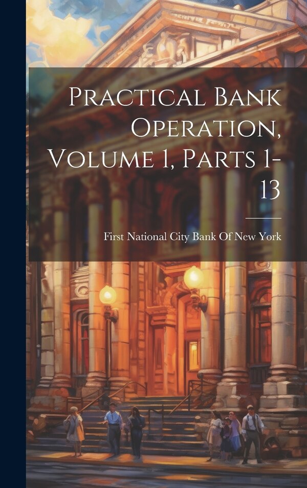 Practical Bank Operation Volume 1 parts 1-13 by First National City Bank Of New York, Hardcover | Indigo Chapters