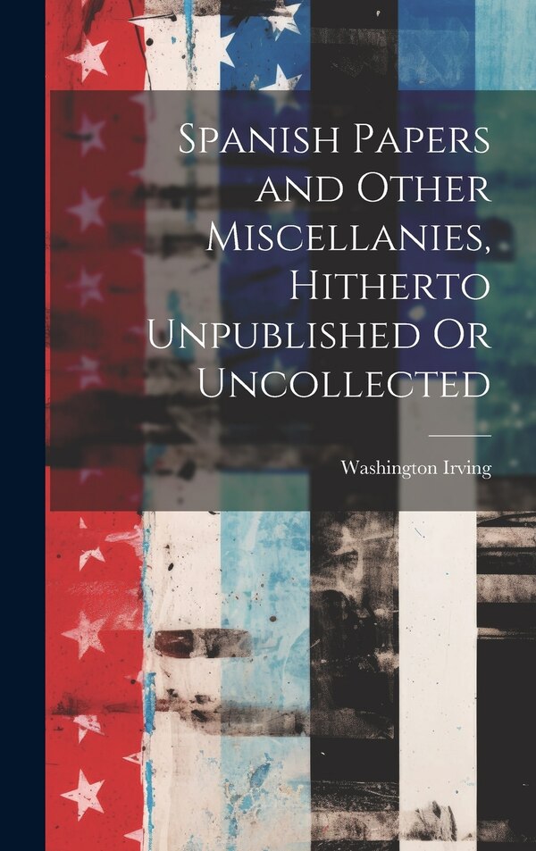 Spanish Papers and Other Miscellanies Hitherto Unpublished Or Uncollected by Washington Irving, Hardcover | Indigo Chapters