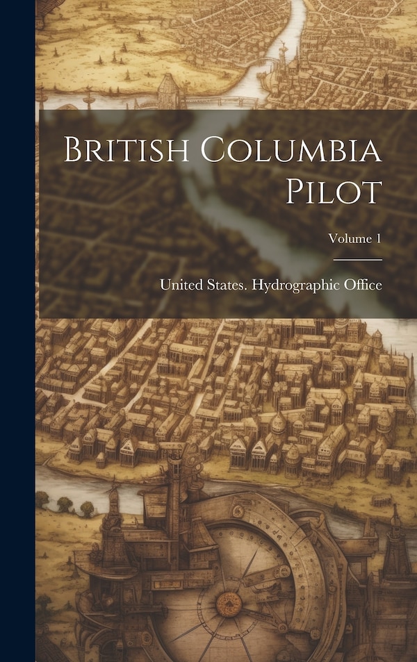 British Columbia Pilot; Volume 1 by United States Hydrographic Office, Hardcover | Indigo Chapters