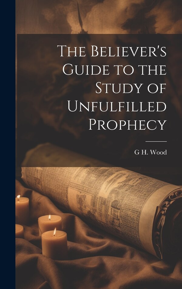 The Believer's Guide to the Study of Unfulfilled Prophecy by G H Wood, Hardcover | Indigo Chapters