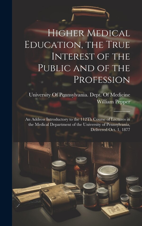 Higher Medical Education the True Interest of the Public and of the Profession by William Pepper, Hardcover | Indigo Chapters