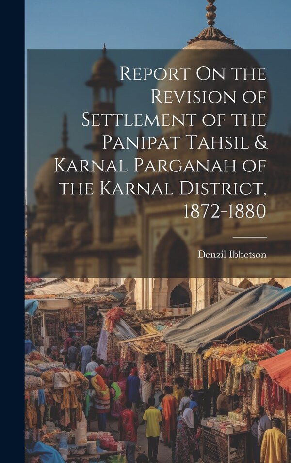 Report On the Revision of Settlement of the Panipat Tahsil & Karnal Parganah of the Karnal District 1872-1880 by Denzil Ibbetson, Hardcover