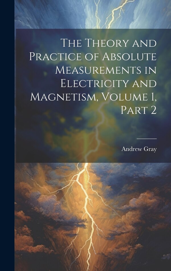 The Theory and Practice of Absolute Measurements in Electricity and Magnetism Volume 1 part 2 by Andrew Gray, Hardcover | Indigo Chapters