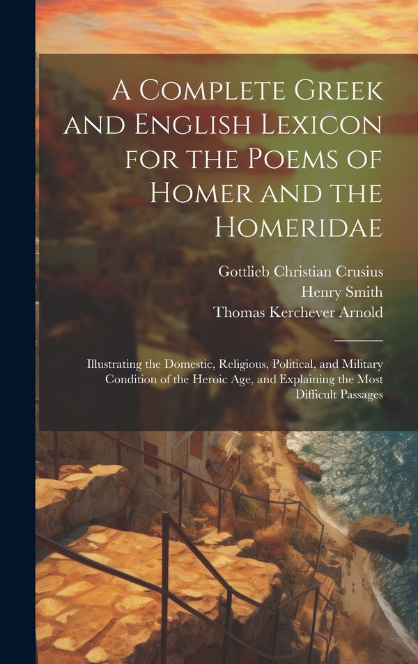 A Complete Greek and English Lexicon for the Poems of Homer and the Homeridae by Thomas Kerchever Arnold, Hardcover | Indigo Chapters