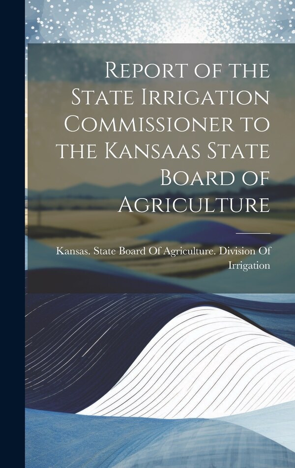 Report of the State Irrigation Commissioner to the Kansaas State Board of Agriculture by Kansas State Board of Agriculture D, Hardcover